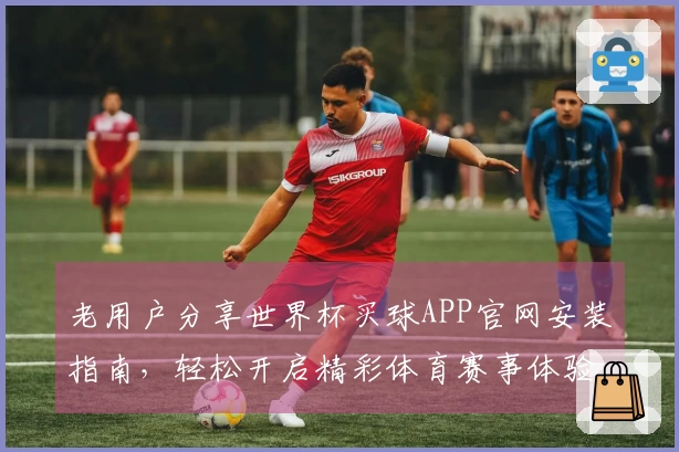 老用户分享世界杯买球APP官网安装指南，轻松开启精彩体育赛事体验