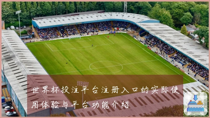 世界杯投注平台注册入口的实际使用体验与平台功能介绍