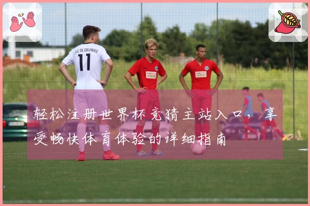 轻松注册世界杯竞猜主站入口，享受畅快体育体验的详细指南