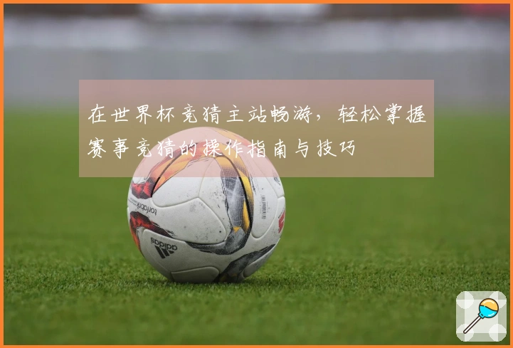 在世界杯竞猜主站畅游，轻松掌握赛事竞猜的操作指南与技巧