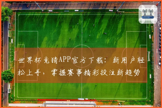 世界杯竞猜APP官方下载：新用户轻松上手，掌握赛事精彩投注新趋势