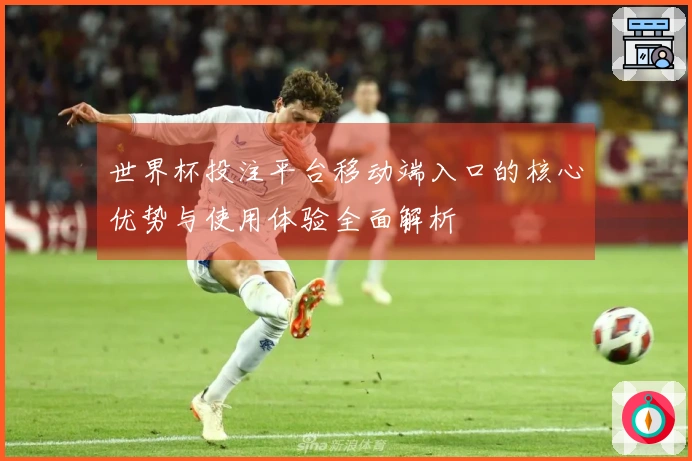 世界杯投注平台移动端入口的核心优势与使用体验全面解析