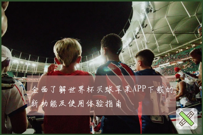全面了解世界杯买球苹果APP下载的新功能及使用体验指南