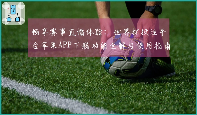 畅享赛事直播体验：世界杯投注平台苹果APP下载功能全解与使用指南