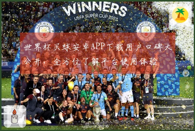 世界杯买球安卓APP下载用户口碑大公开，全方位了解平台使用体验