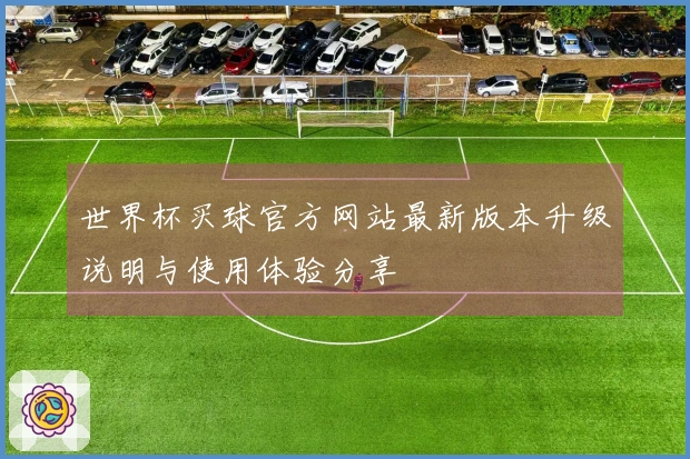 世界杯买球官方网站最新版本升级说明与使用体验分享