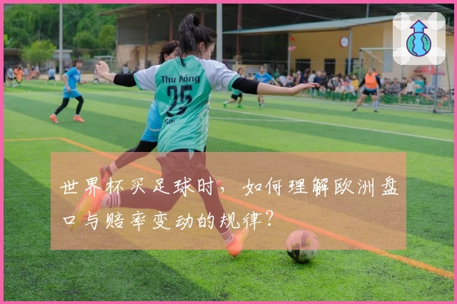 世界杯买足球时，如何理解欧洲盘口与赔率变动的规律？