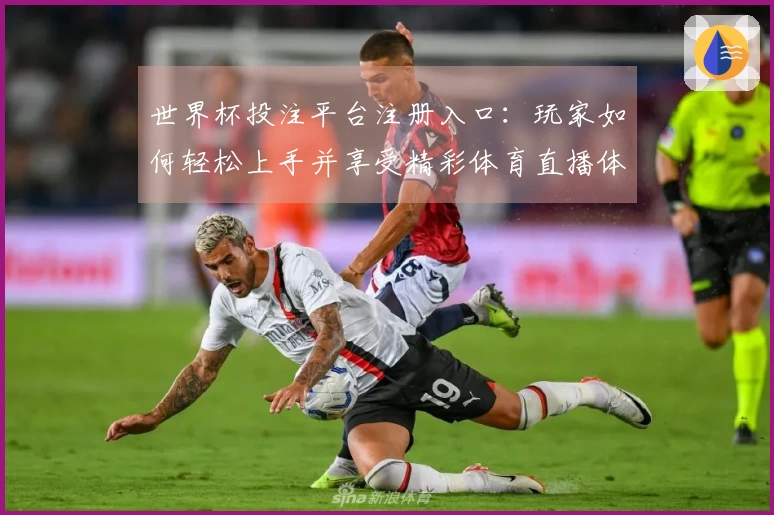世界杯投注平台注册入口：玩家如何轻松上手并享受精彩体育直播体验