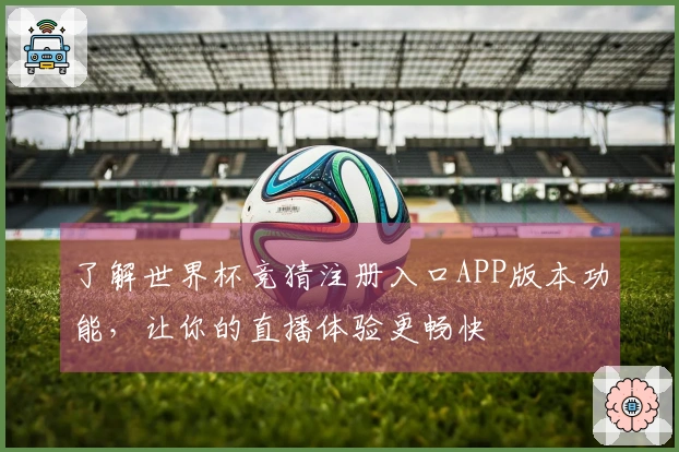 了解世界杯竞猜注册入口APP版本功能，让你的直播体验更畅快