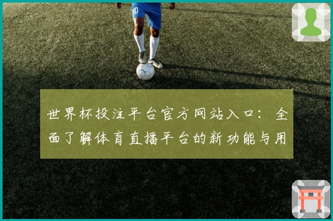 世界杯投注平台官方网站入口：全面了解体育直播平台的新功能与用户体验