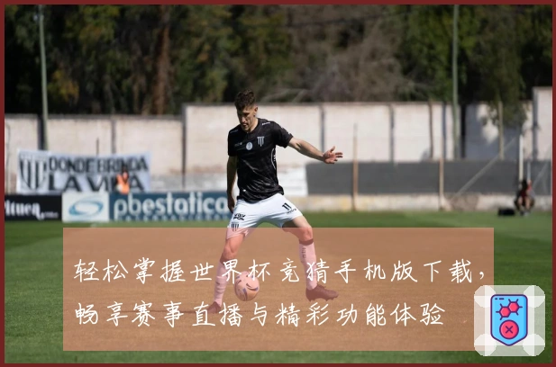 轻松掌握世界杯竞猜手机版下载，畅享赛事直播与精彩功能体验