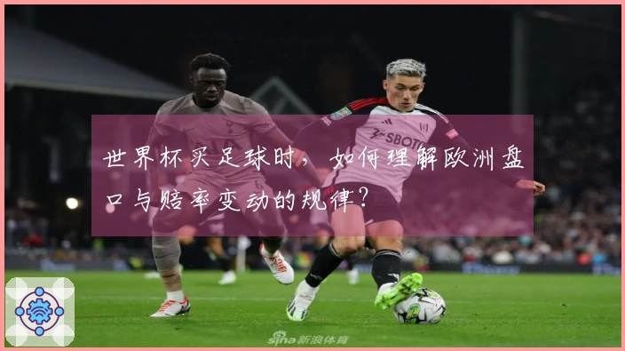 世界杯买足球时，如何理解欧洲盘口与赔率变动的规律？