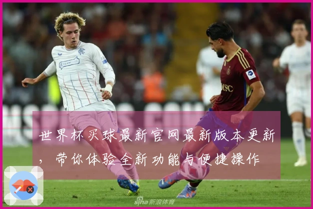 世界杯买球最新官网最新版本更新，带你体验全新功能与便捷操作