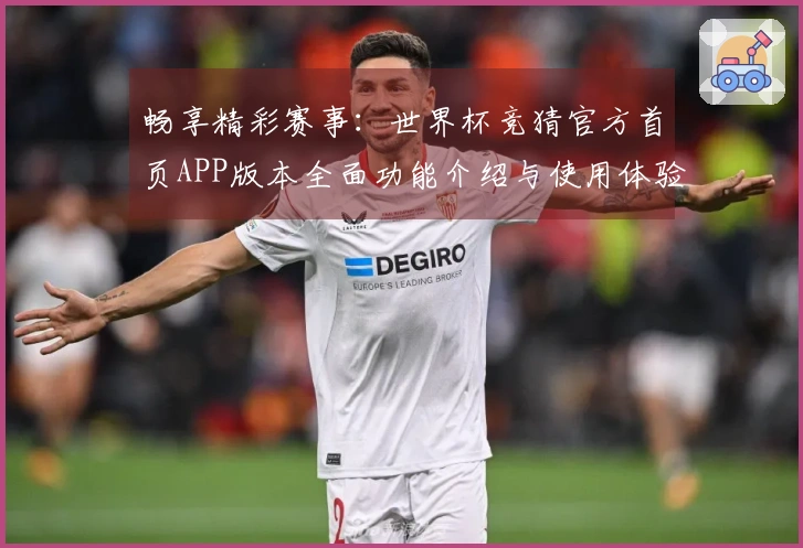 畅享精彩赛事：世界杯竞猜官方首页APP版本全面功能介绍与使用体验指南