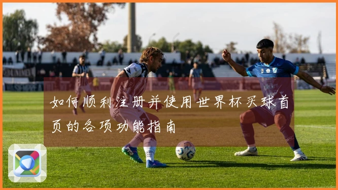 如何顺利注册并使用世界杯买球首页的各项功能指南