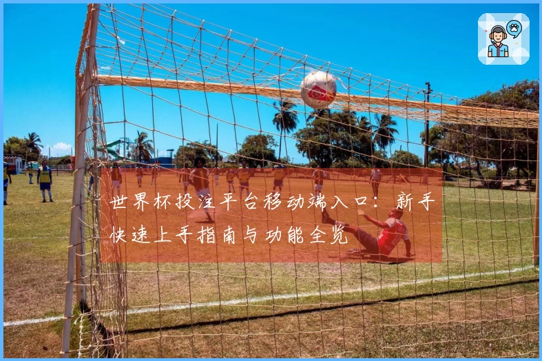 世界杯投注平台移动端入口：新手快速上手指南与功能全览
