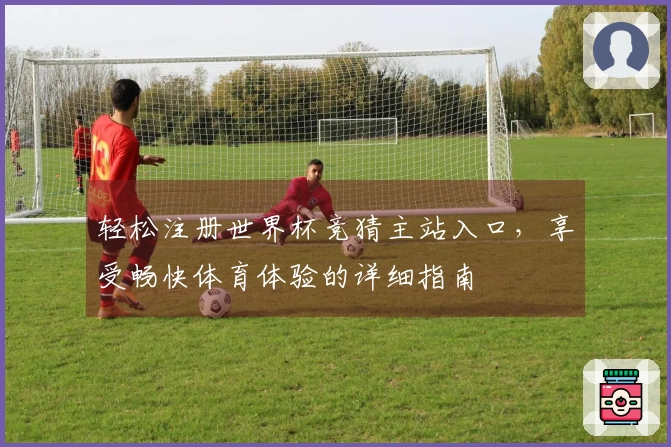 轻松注册世界杯竞猜主站入口，享受畅快体育体验的详细指南