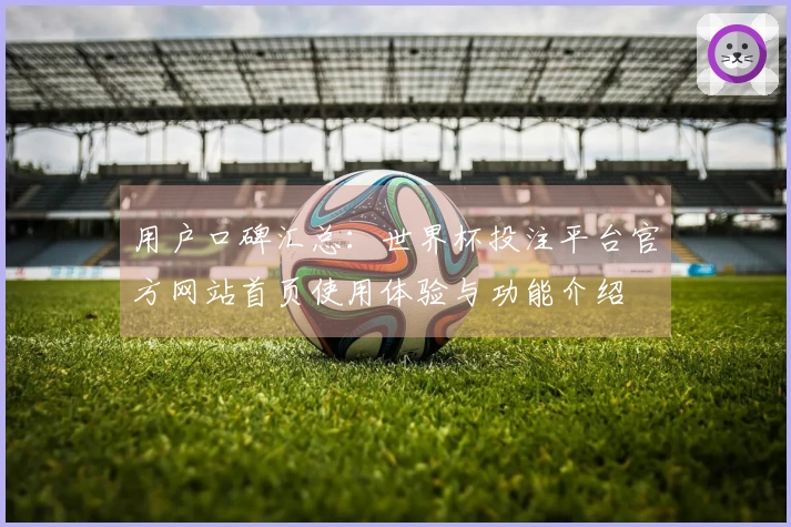 用户口碑汇总：世界杯投注平台官方网站首页使用体验与功能介绍