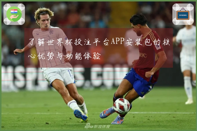 了解世界杯投注平台APP安装包的核心优势与功能体验