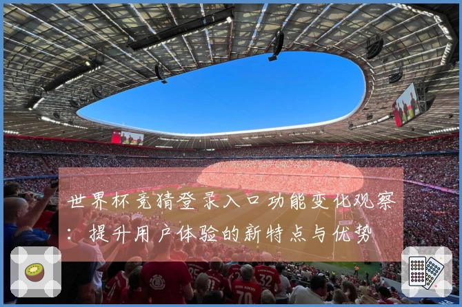 世界杯竞猜登录入口功能变化观察：提升用户体验的新特点与优势