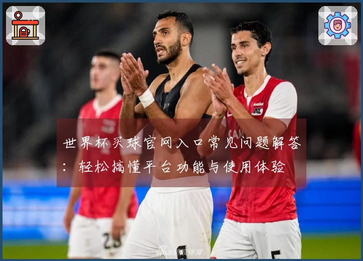 世界杯买球官网入口常见问题解答：轻松搞懂平台功能与使用体验