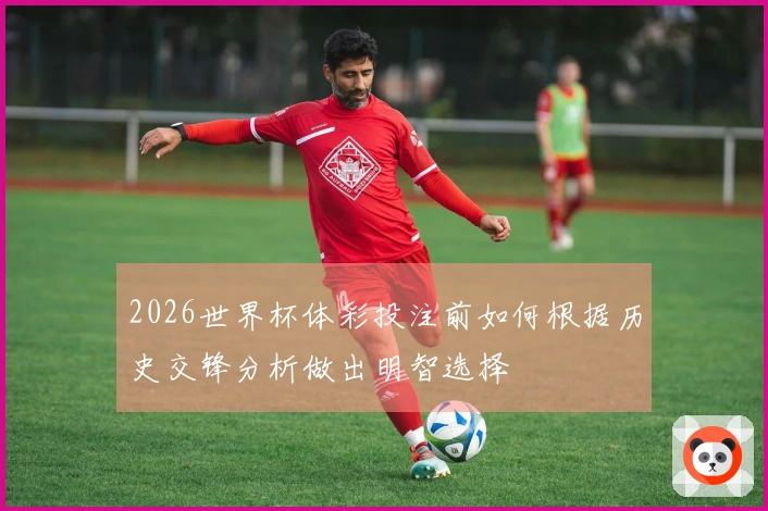2026世界杯体彩投注前如何根据历史交锋分析做出明智选择
