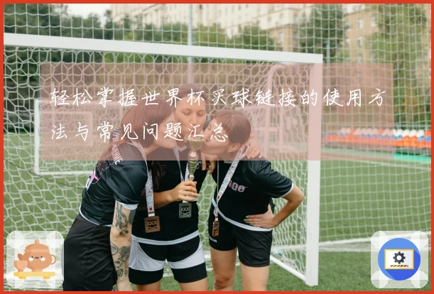 轻松掌握世界杯买球链接的使用方法与常见问题汇总