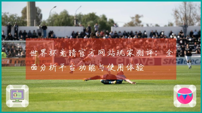 世界杯竞猜官方网站玩家测评：全面分析平台功能与使用体验