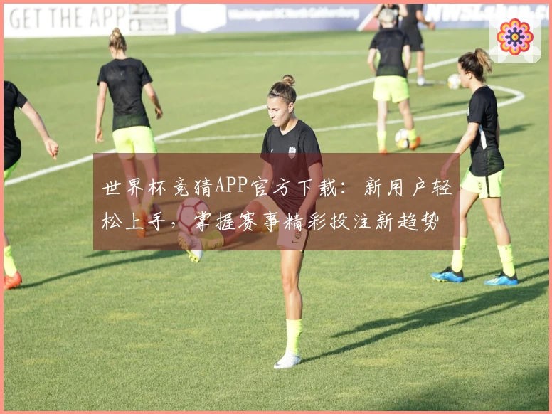世界杯竞猜APP官方下载：新用户轻松上手，掌握赛事精彩投注新趋势