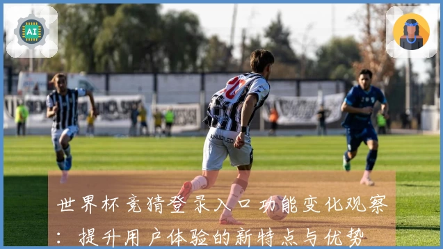 世界杯竞猜登录入口功能变化观察：提升用户体验的新特点与优势