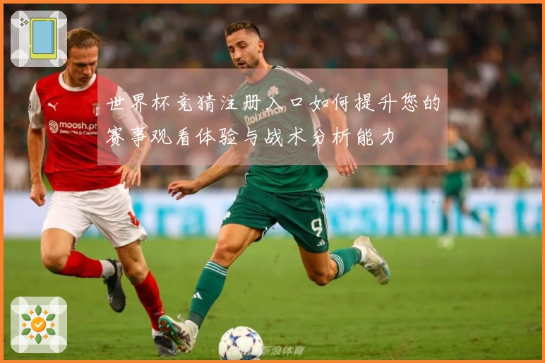 世界杯竞猜注册入口如何提升您的赛事观看体验与战术分析能力
