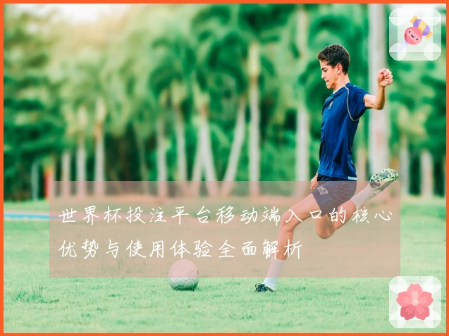 世界杯投注平台移动端入口的核心优势与使用体验全面解析