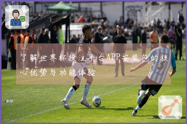 了解世界杯投注平台APP安装包的核心优势与功能体验