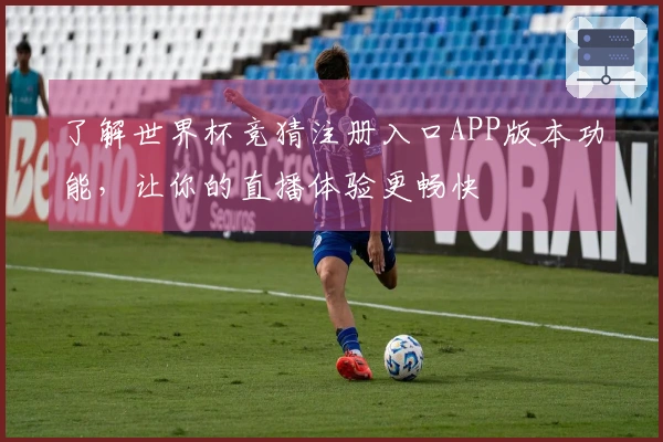 了解世界杯竞猜注册入口APP版本功能，让你的直播体验更畅快