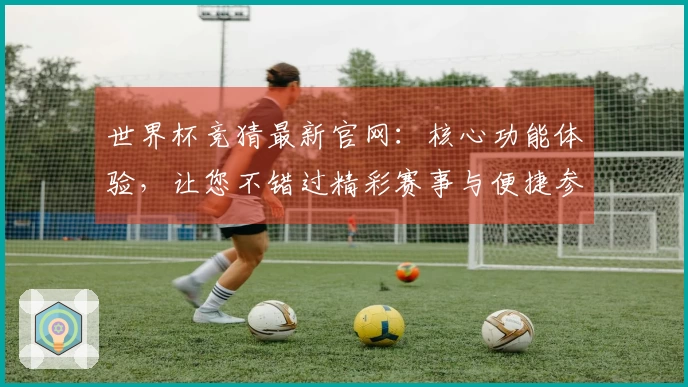 世界杯竞猜最新官网：核心功能体验，让您不错过精彩赛事与便捷参与